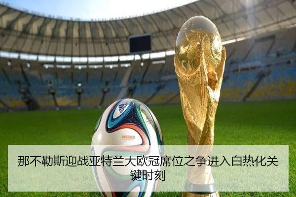 那不勒斯迎战亚特兰大欧冠席位之争进入白热化关键时刻