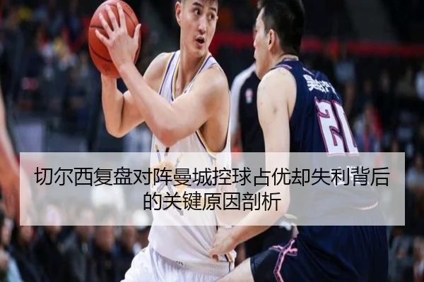 切尔西复盘对阵曼城控球占优却失利背后的关键原因剖析