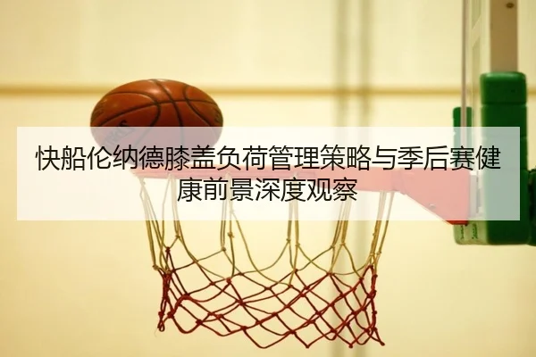 快船伦纳德膝盖负荷管理策略与季后赛健康前景深度观察