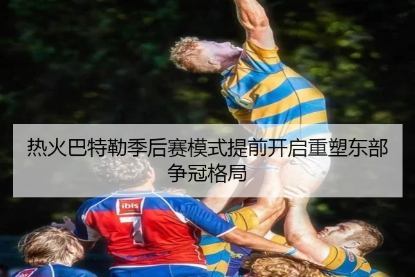 热火巴特勒季后赛模式提前开启重塑东部争冠格局
