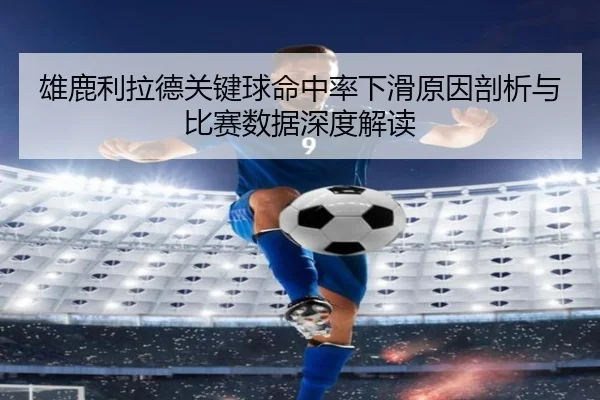 雄鹿利拉德关键球命中率下滑原因剖析与比赛数据深度解读