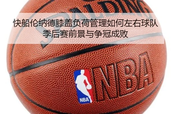 快船伦纳德膝盖负荷管理如何左右球队季后赛前景与争冠成败