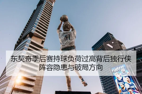 东契奇季后赛持球负荷过高背后独行侠阵容隐患与破局方向