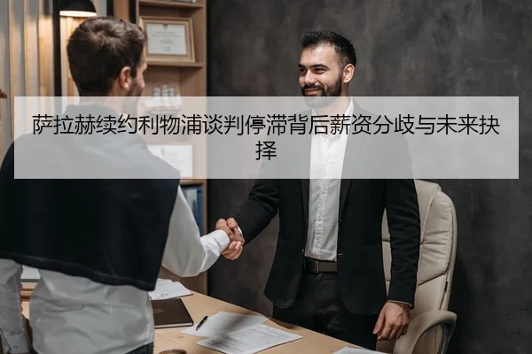 萨拉赫续约利物浦谈判停滞背后薪资分歧与未来抉择