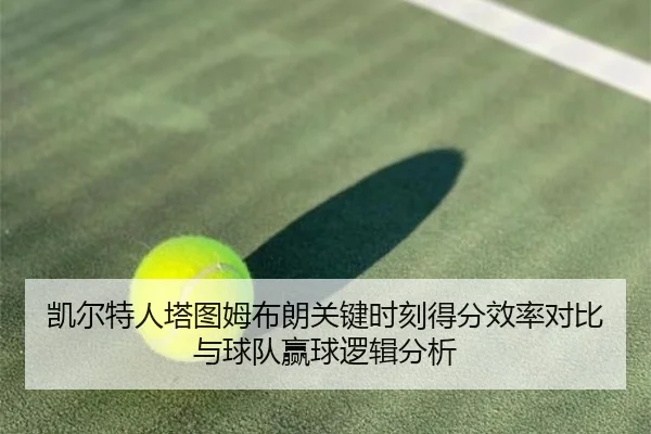 凯尔特人塔图姆布朗关键时刻得分效率对比与球队赢球逻辑分析