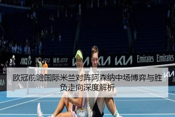 欧冠前瞻国际米兰对阵阿森纳中场博弈与胜负走向深度解析