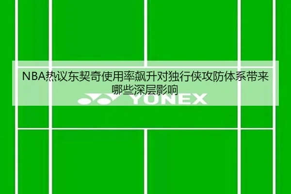 NBA热议东契奇使用率飙升对独行侠攻防体系带来哪些深层影响