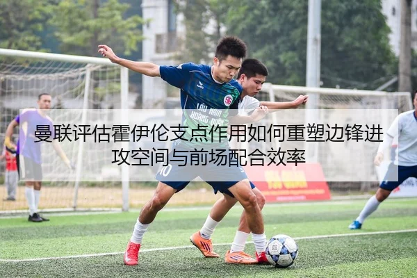 曼联评估霍伊伦支点作用如何重塑边锋进攻空间与前场配合效率