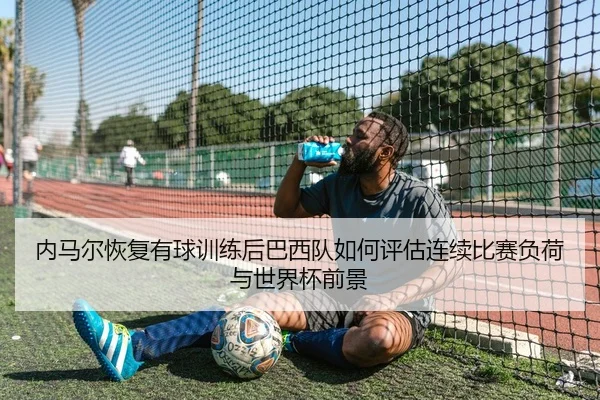 内马尔恢复有球训练后巴西队如何评估连续比赛负荷与世界杯前景