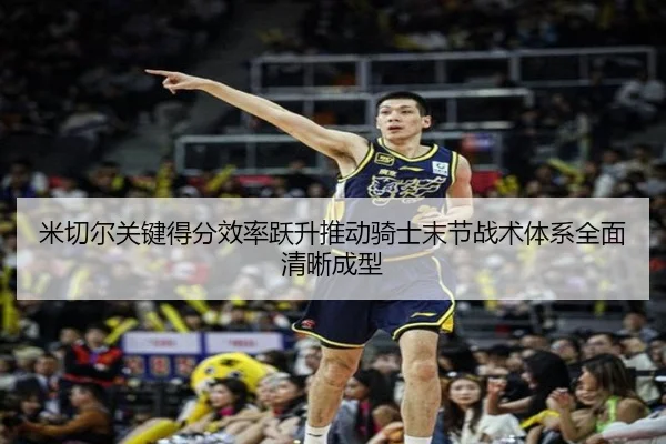 米切尔关键得分效率跃升推动骑士末节战术体系全面清晰成型