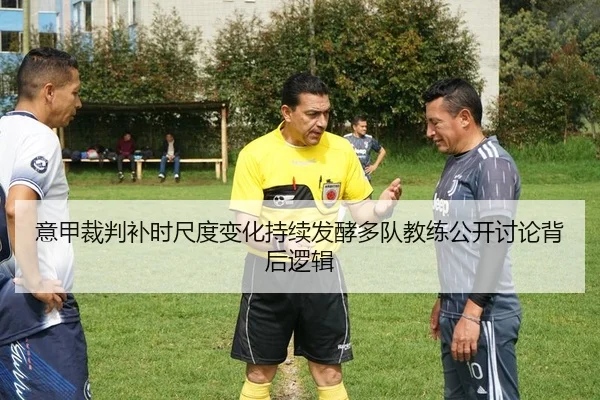 意甲裁判补时尺度变化持续发酵多队教练公开讨论背后逻辑